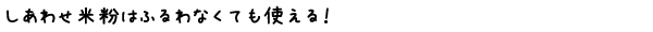 しあわせ米粉はふるわなくても使える！