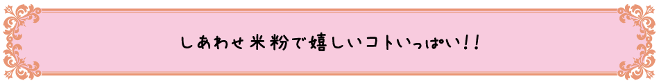 しあわせ米粉で嬉しいこといっぱい！